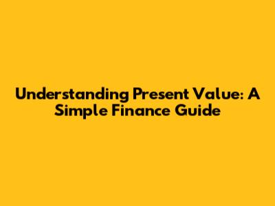 Understanding Present Value: A Simple Finance Guide