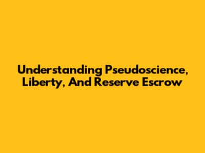 Understanding Pseudoscience, Liberty, And Reserve Escrow