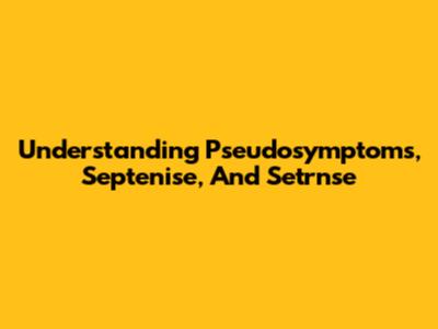 Understanding Pseudosymptoms, Septenise, And Setrnse
