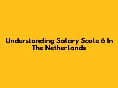 Understanding Salary Scale 6 In The Netherlands
