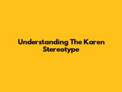 Understanding The "Karen" Stereotype