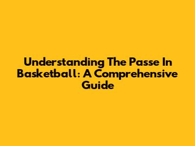 Understanding The 'Passe' In Basketball: A Comprehensive Guide