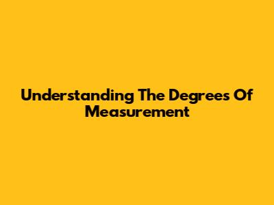 Understanding The Degrees Of Measurement