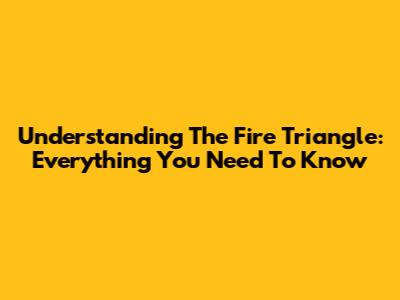 Understanding The Fire Triangle: Everything You Need To Know