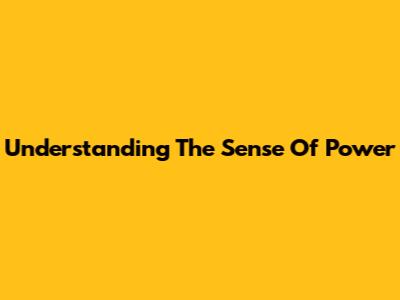 Understanding The Sense Of Power