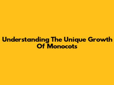 Understanding The Unique Growth Of Monocots