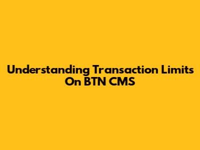 Understanding Transaction Limits On BTN CMS