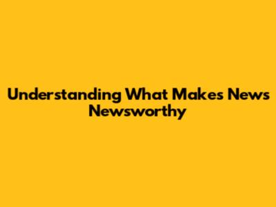 Understanding What Makes News Newsworthy