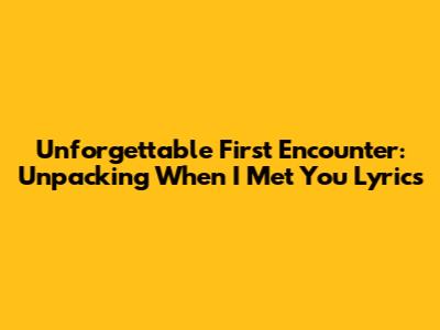 Unforgettable First Encounter: Unpacking 'When I Met You' Lyrics