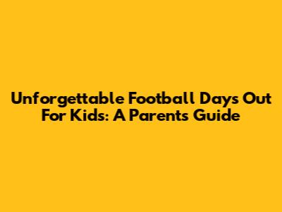 Unforgettable Football Days Out For Kids: A Parent's Guide