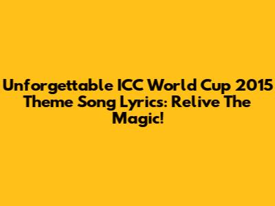 Unforgettable ICC World Cup 2015 Theme Song Lyrics: Relive The Magic!