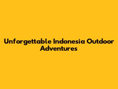 Unforgettable Indonesia Outdoor Adventures