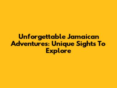 Unforgettable Jamaican Adventures: Unique Sights To Explore