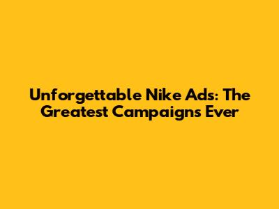 Unforgettable Nike Ads: The Greatest Campaigns Ever