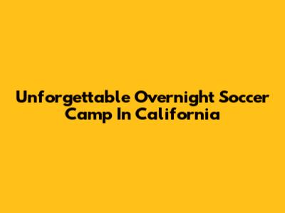 Unforgettable Overnight Soccer Camp In California