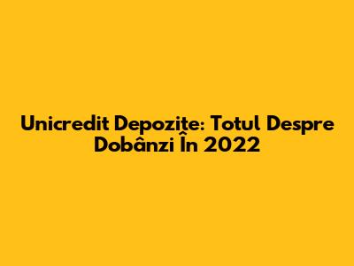Unicredit Depozite: Totul Despre Dobânzi În 2022
