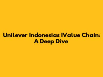 Unilever Indonesia's IValue Chain: A Deep Dive