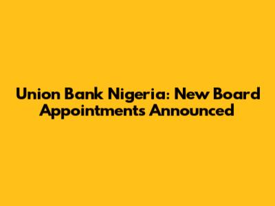Union Bank Nigeria: New Board Appointments Announced
