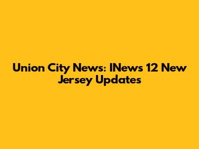 Union City News: INews 12 New Jersey Updates