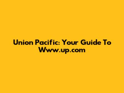 Union Pacific: Your Guide To Www.up.com