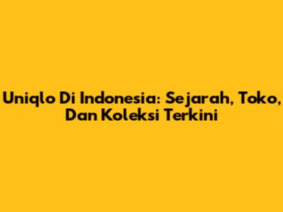 Uniqlo Di Indonesia: Sejarah, Toko, Dan Koleksi Terkini