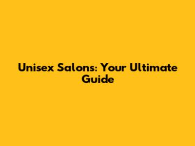 Unisex Salons: Your Ultimate Guide