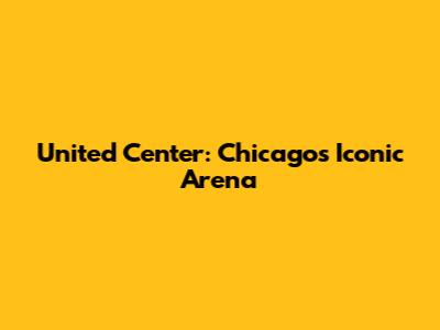 United Center: Chicago's Iconic Arena