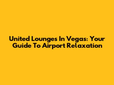 United Lounges In Vegas: Your Guide To Airport Relaxation