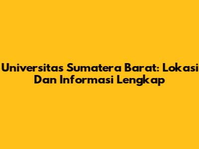 Universitas Sumatera Barat: Lokasi Dan Informasi Lengkap