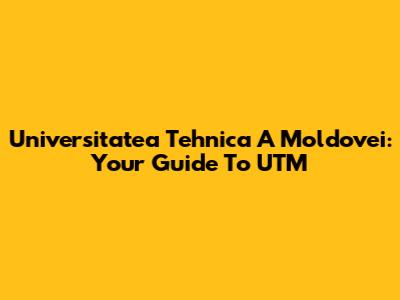 Universitatea Tehnica A Moldovei: Your Guide To UTM