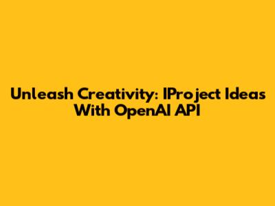 Unleash Creativity: IProject Ideas With OpenAI API