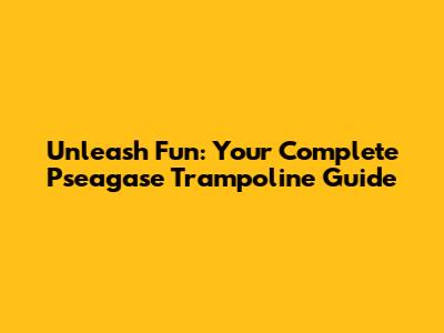 Unleash Fun: Your Complete Pseagase Trampoline Guide