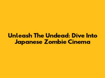 Unleash The Undead: Dive Into Japanese Zombie Cinema
