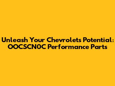 Unleash Your Chevrolet's Potential: OOCSCN0C Performance Parts