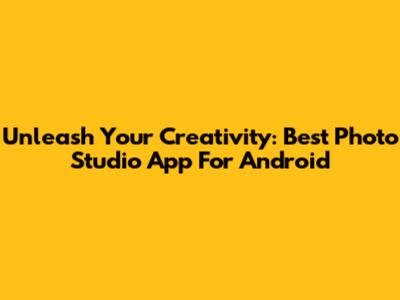 Unleash Your Creativity: Best Photo Studio App For Android