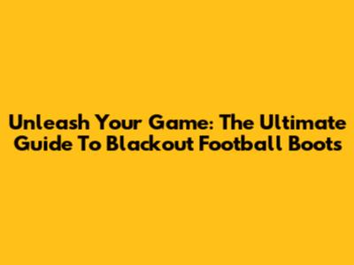 Unleash Your Game: The Ultimate Guide To Blackout Football Boots