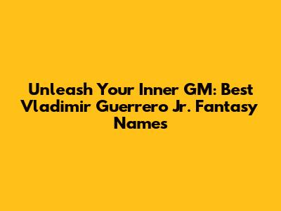 Unleash Your Inner GM: Best Vladimir Guerrero Jr. Fantasy Names