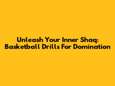 Unleash Your Inner Shaq: Basketball Drills For Domination