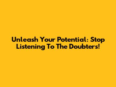 Unleash Your Potential: Stop Listening To The Doubters!
