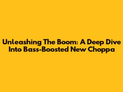 Unleashing The Boom: A Deep Dive Into Bass-Boosted 'New Choppa'