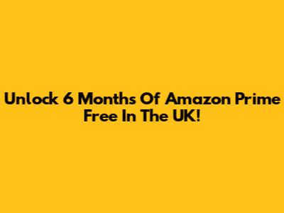 Unlock 6 Months Of Amazon Prime Free In The UK!