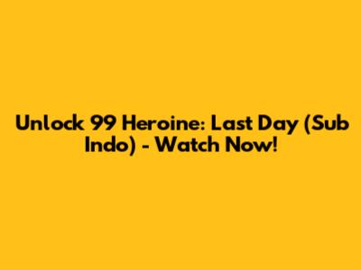 Unlock 99 Heroine: Last Day (Sub Indo) - Watch Now!