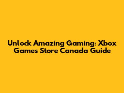 Unlock Amazing Gaming: Xbox Games Store Canada Guide