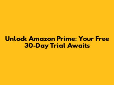 Unlock Amazon Prime: Your Free 30-Day Trial Awaits