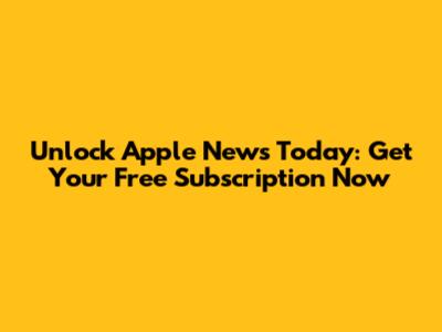 Unlock Apple News Today: Get Your Free Subscription Now