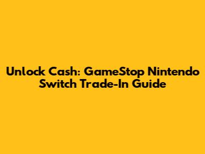 Unlock Cash: GameStop Nintendo Switch Trade-In Guide