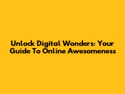 Unlock Digital Wonders: Your Guide To Online Awesomeness