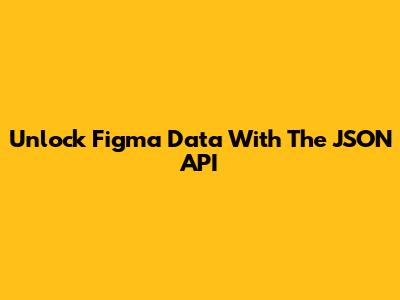 Unlock Figma Data With The JSON API