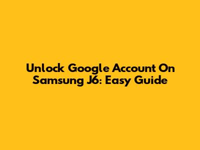 Unlock Google Account On Samsung J6: Easy Guide
