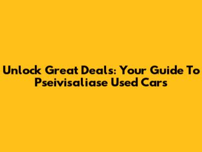 Unlock Great Deals: Your Guide To Pseivisaliase Used Cars